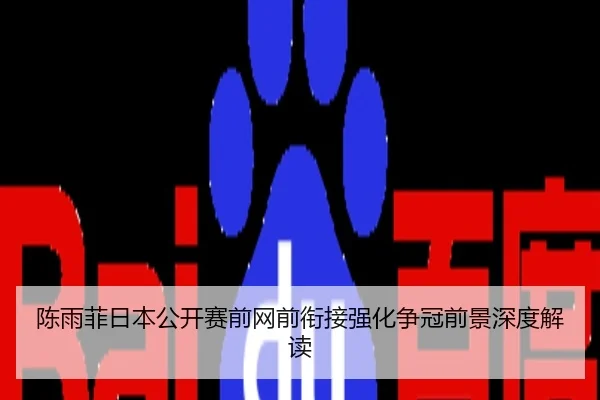 陈雨菲日本公开赛前网前衔接强化争冠前景深度解读