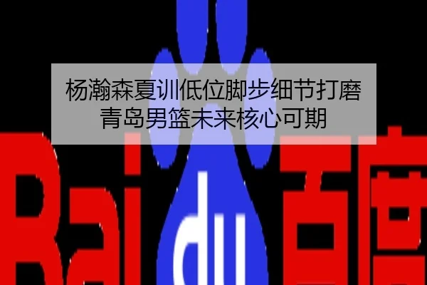 杨瀚森夏训低位脚步细节打磨 青岛男篮未来核心可期