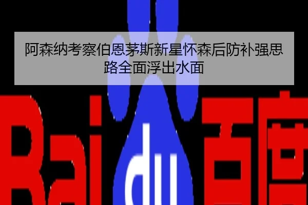 阿森纳考察伯恩茅斯新星怀森后防补强思路全面浮出水面