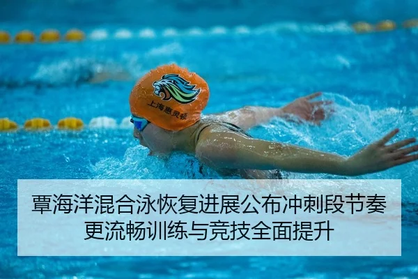 覃海洋混合泳恢复进展公布冲刺段节奏更流畅训练与竞技全面提升