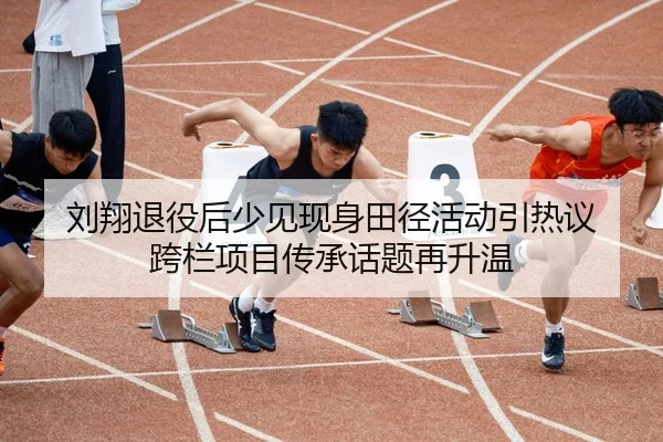 刘翔退役后少见现身田径活动引热议 跨栏项目传承话题再升温