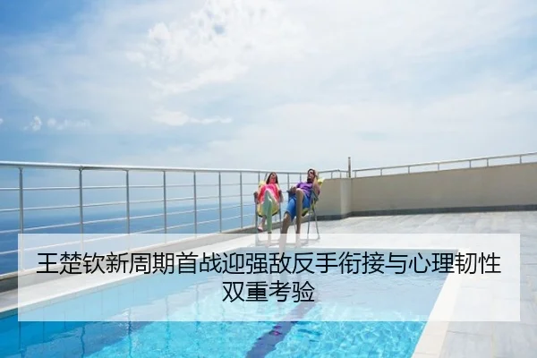 王楚钦新周期首战迎强敌反手衔接与心理韧性双重考验