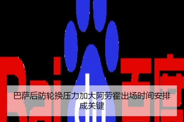 巴萨后防轮换压力加大阿劳霍出场时间安排成关键