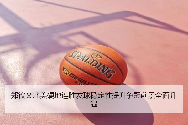 郑钦文北美硬地连胜发球稳定性提升争冠前景全面升温