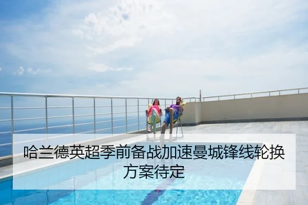 哈兰德英超季前备战加速曼城锋线轮换方案待定