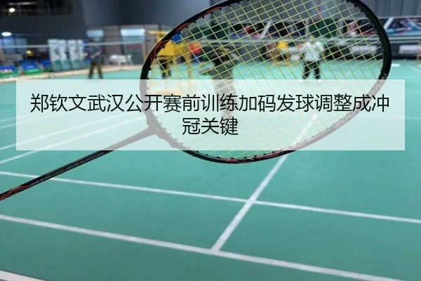郑钦文武汉公开赛前训练加码发球调整成冲冠关键
